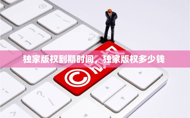 独家版权到期时间,独家版权多少钱