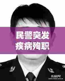 民警突发疾病殉职赔偿，在职民警病故享受哪些补助 