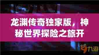 龙渊传奇独家版,神秘世界探险之旅开启!