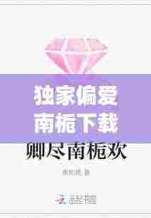 独家偏爱南栀下载，独家偏爱免费阅读番外 