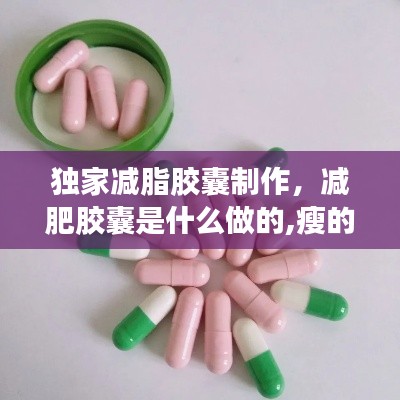 独家减脂胶囊制作，减肥胶囊是什么做的,瘦的很快 