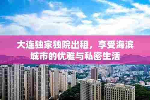 大连独家独院出租,享受海滨城市的优雅与私密生活