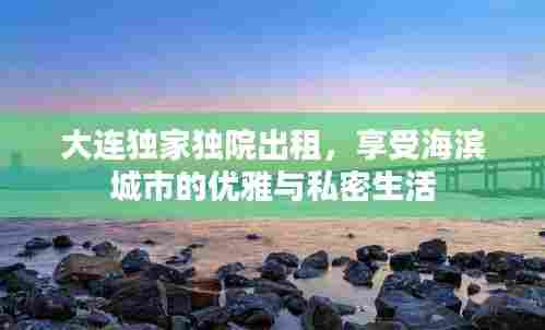 大连独家独院出租,享受海滨城市的优雅与私密生活