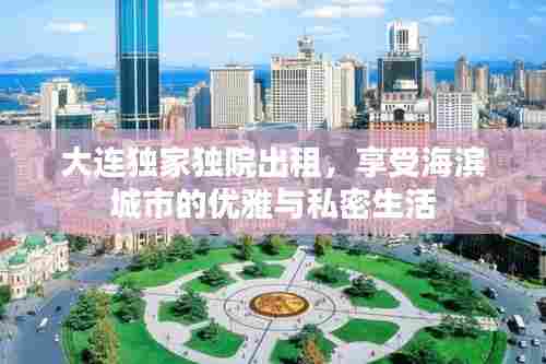 大连独家独院出租,享受海滨城市的优雅与私密生活