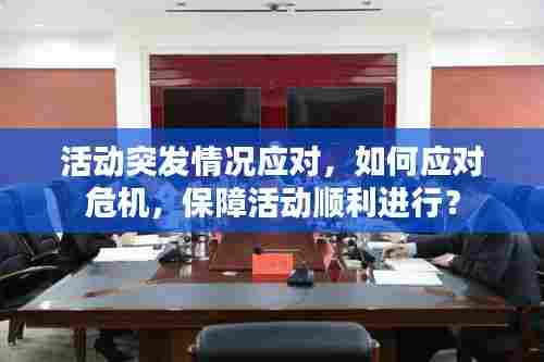 活动突发情况应对,如何应对危机,保障活动顺利进行?