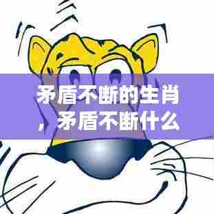 矛盾不断的生肖，矛盾不断什么意思 