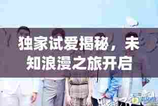 独家试爱揭秘,未知浪漫之旅开启!
