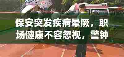 保安突发疾病晕厥,职场健康不容忽视,警钟长鸣!