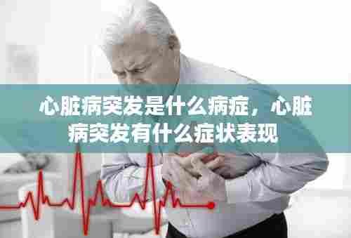 心脏病突发是什么病症,心脏病突发有什么症状表现