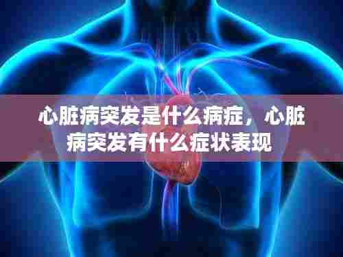 心脏病突发是什么病症,心脏病突发有什么症状表现