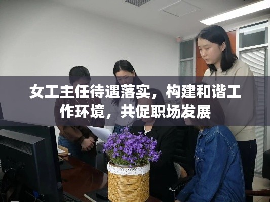 女工主任待遇落实,构建和谐工作环境,共促职场发展