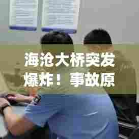 海沧大桥突发爆炸!事故原因深度调查与后续处理进展速览
