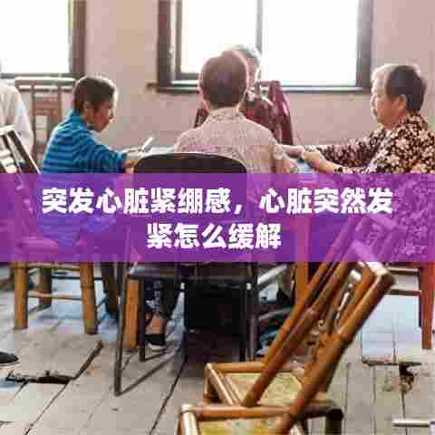 突发心脏紧绷感，心脏突然发紧怎么缓解 