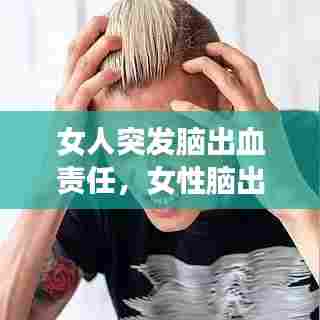 女人突发脑出血责任，女性脑出血后还能生孩子吗 