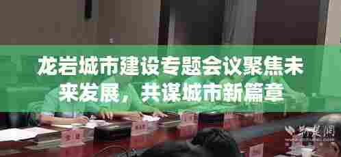 龙岩城市建设专题会议聚焦未来发展，共谋城市新篇章