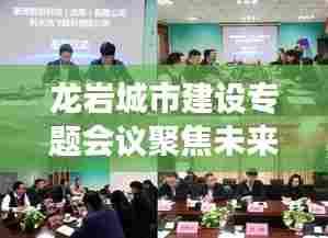 龙岩城市建设专题会议聚焦未来发展,共谋城市新篇章