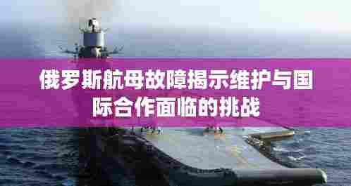 俄罗斯航母故障揭示维护与国际合作面临的挑战