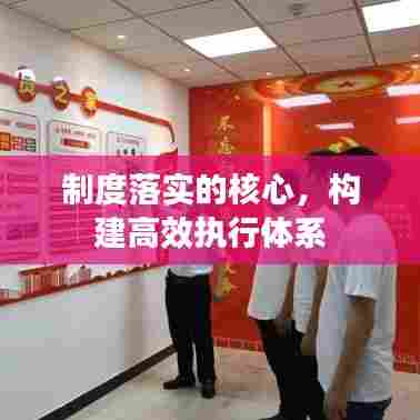 制度落实的核心,构建高效执行体系