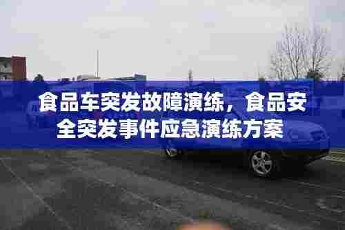 食品车突发故障演练，食品安全突发事件应急演练方案 