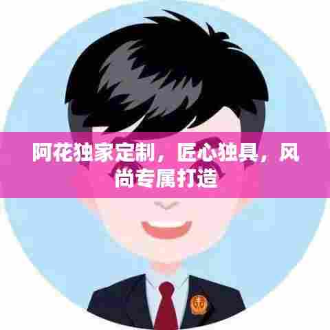 阿花独家定制,匠心独具,风尚专属打造