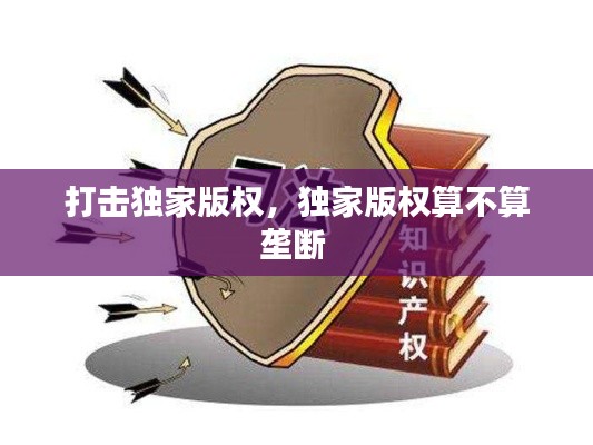 打击独家版权,独家版权算不算垄断