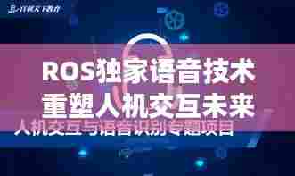 ROS独家语音技术重塑人机交互未来