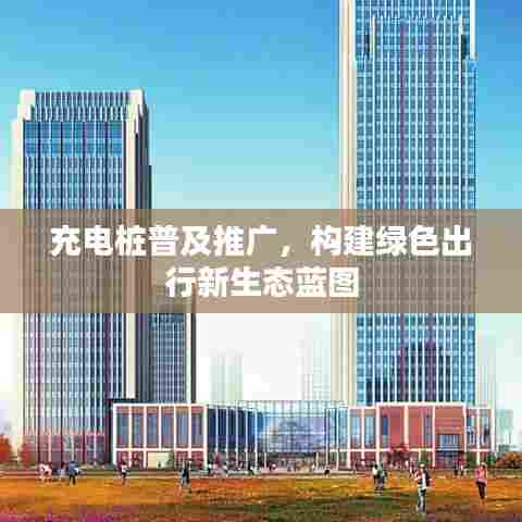 充电桩普及推广,构建绿色出行新生态蓝图