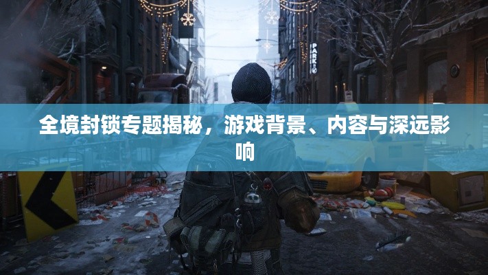 全境封锁专题揭秘,游戏背景、内容与深远影响