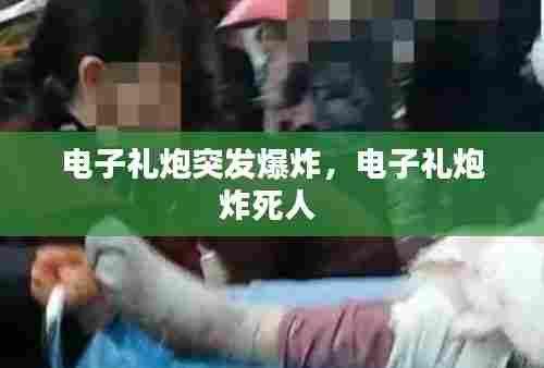 电子礼炮突发爆炸,电子礼炮炸死人