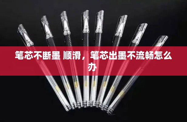 笔芯不断墨 顺滑,笔芯出墨不流畅怎么办