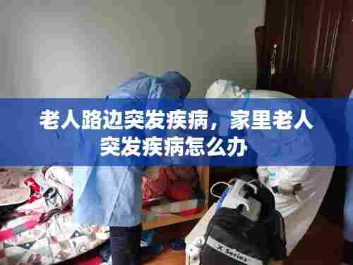 老人路边突发疾病,家里老人突发疾病怎么办