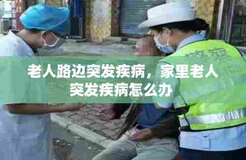 老人路边突发疾病,家里老人突发疾病怎么办