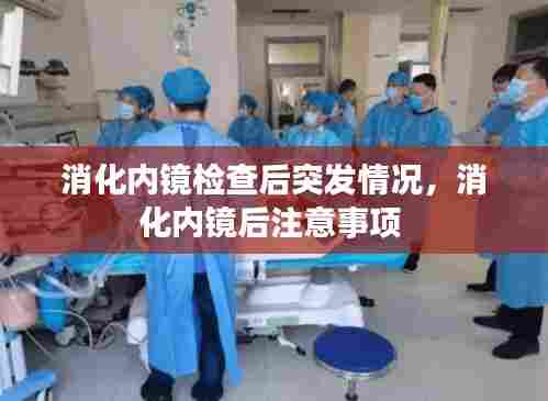 消化内镜检查后突发情况，消化内镜后注意事项 