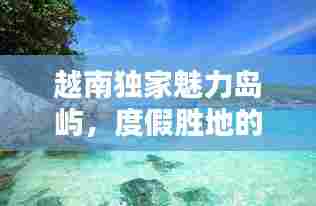 越南独家魅力岛屿,度假胜地的无尽魅力
