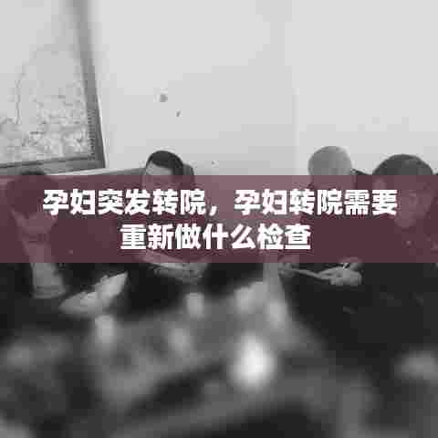 孕妇突发转院,孕妇转院需要重新做什么检查