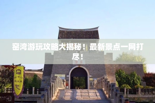 窑湾游玩攻略大揭秘！最新景点一网打尽！