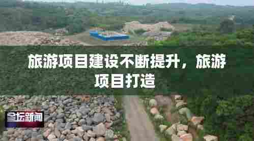 旅游项目建设不断提升，旅游项目打造 