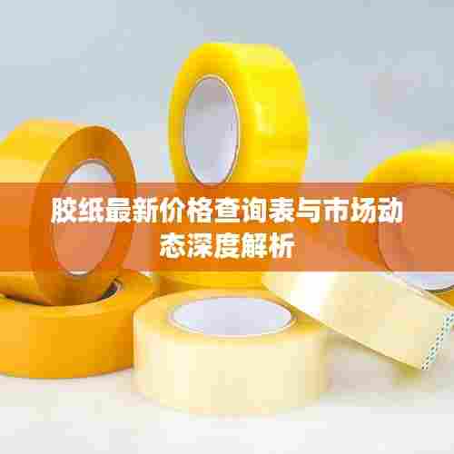 胶纸最新价格查询表与市场动态深度解析