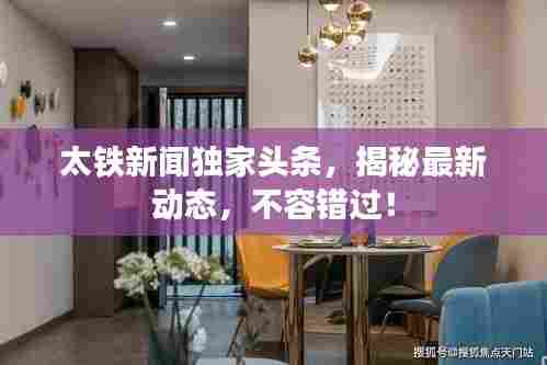 太铁新闻独家头条，揭秘最新动态，不容错过！