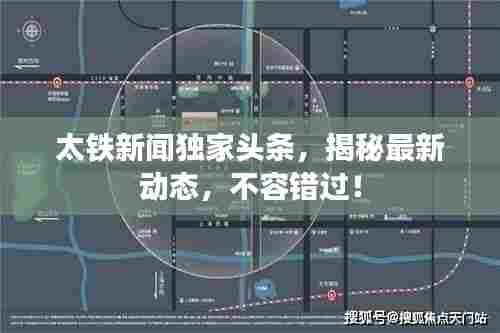 太铁新闻独家头条,揭秘最新动态,不容错过!