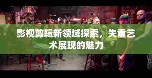 影视剪辑新领域探索,失重艺术展现的魅力