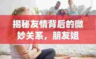 揭秘友情背后的微妙关系，朋友姐姐不断的那些事