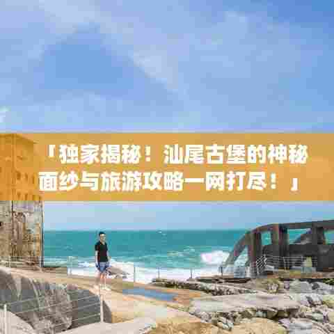 「独家揭秘！汕尾古堡的神秘面纱与旅游攻略一网打尽！」