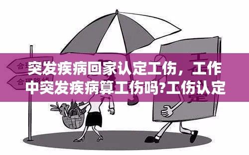 突发疾病回家认定工伤,工作中突发疾病算工伤吗?工伤认定