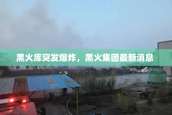 黑火库突发爆炸,黑火集团最新消息