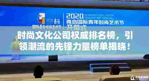 时尚文化公司权威排名榜，引领潮流的先锋力量榜单揭晓！