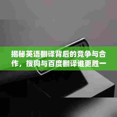 揭秘英语翻译背后的竞争与合作,搜狗与百度翻译谁更胜一筹?