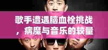 歌手遭遇脑血栓挑战,病魔与音乐的较量