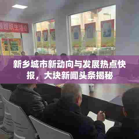 新乡城市新动向与发展热点快报,大块新闻头条揭秘