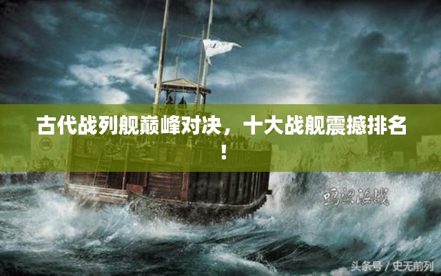 古代战列舰巅峰对决,十大战舰震撼排名!